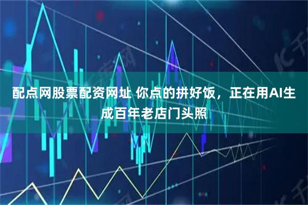 配点网股票配资网址 你点的拼好饭，正在用AI生成百年老店门头照