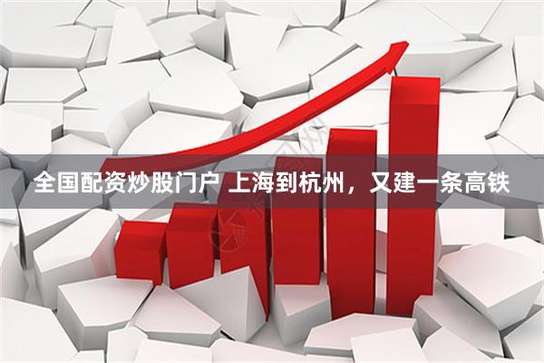 全国配资炒股门户 上海到杭州，又建一条高铁