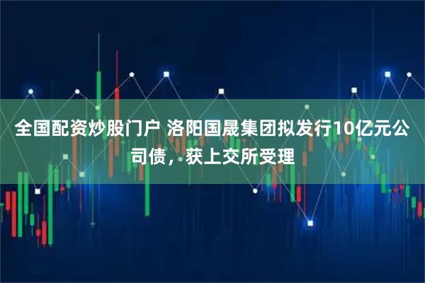 全国配资炒股门户 洛阳国晟集团拟发行10亿元公司债，获上交所受理