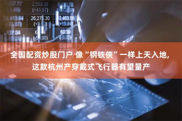 全国配资炒股门户 像“钢铁侠”一样上天入地, 这款杭州产穿戴式飞行器有望量产
