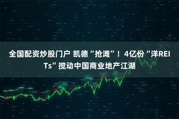 全国配资炒股门户 凯德“抢滩”！4亿份“洋REITs”搅动中国商业地产江湖