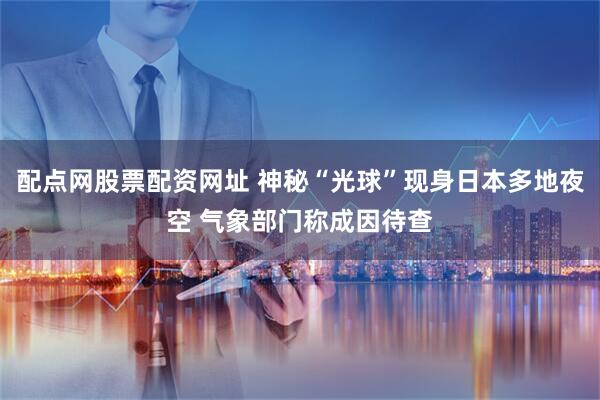 配点网股票配资网址 神秘“光球”现身日本多地夜空 气象部门称成因待查