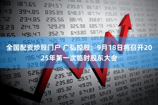 全国配资炒股门户 广弘控股：9月18日将召开2025年第一次临时股东大会