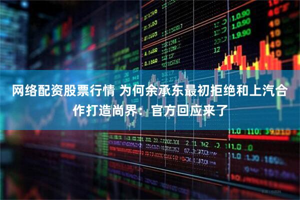 网络配资股票行情 为何余承东最初拒绝和上汽合作打造尚界：官方回应来了