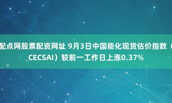 配点网股票配资网址 9月3日中国能化现货估价指数（CECSAI）较前一工作日上涨0.37%