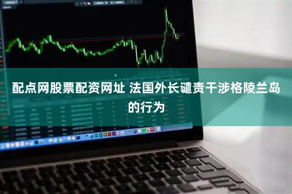 配点网股票配资网址 法国外长谴责干涉格陵兰岛的行为