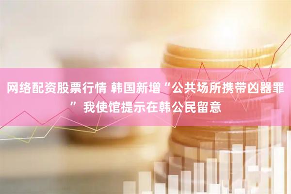 网络配资股票行情 韩国新增“公共场所携带凶器罪” 我使馆提示在韩公民留意