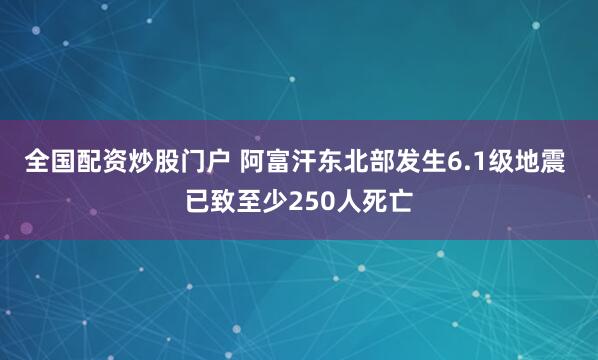 全国配资炒股门户 阿富汗东北部发生6.1级地震 已致至少250人死亡