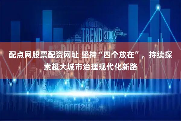 配点网股票配资网址 坚持“四个放在”，持续探索超大城市治理现代化新路