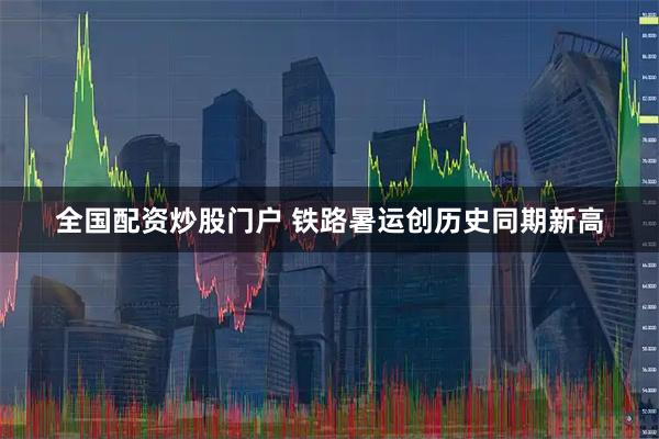 全国配资炒股门户 铁路暑运创历史同期新高