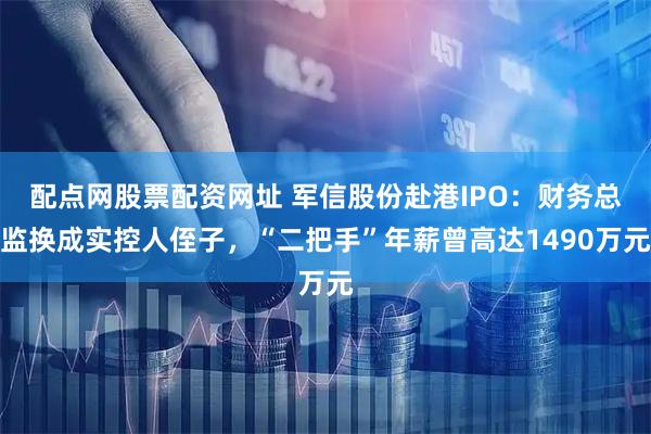 配点网股票配资网址 军信股份赴港IPO：财务总监换成实控人侄子，“二把手”年薪曾高达1490万元