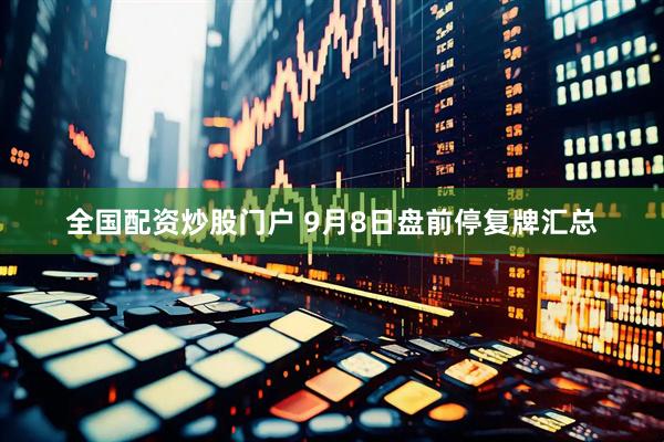 全国配资炒股门户 9月8日盘前停复牌汇总