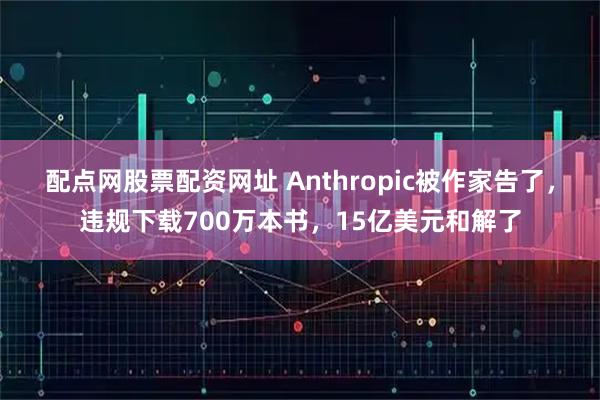 配点网股票配资网址 Anthropic被作家告了，违规下载700万本书，15亿美元和解了
