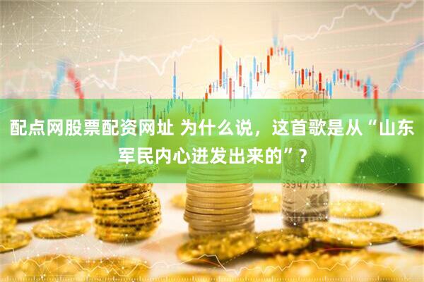配点网股票配资网址 为什么说，这首歌是从“山东军民内心迸发出来的”？