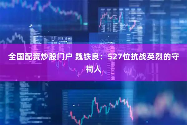 全国配资炒股门户 魏铁良：527位抗战英烈的守祠人