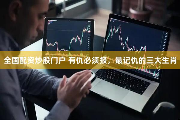 全国配资炒股门户 有仇必须报，最记仇的三大生肖