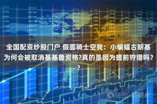 全国配资炒股门户 假面骑士空我:小蝙蝠古朗基为何会被取消基基鲁资格?真的是因为提前狩猎吗?