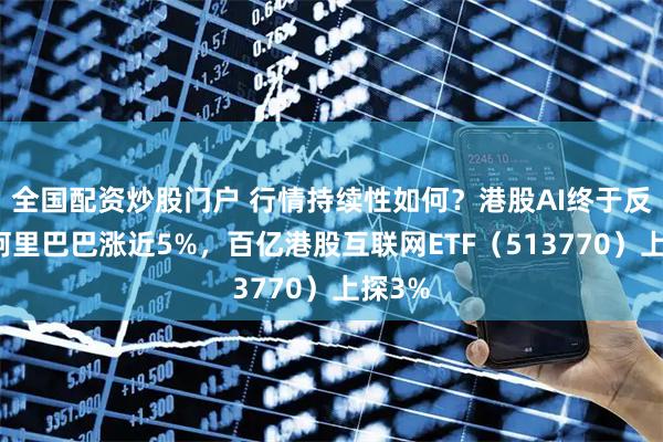 全国配资炒股门户 行情持续性如何?港股AI终于反弹,阿里巴巴涨近5%,百亿港股互联网ETF(513770)上探3%