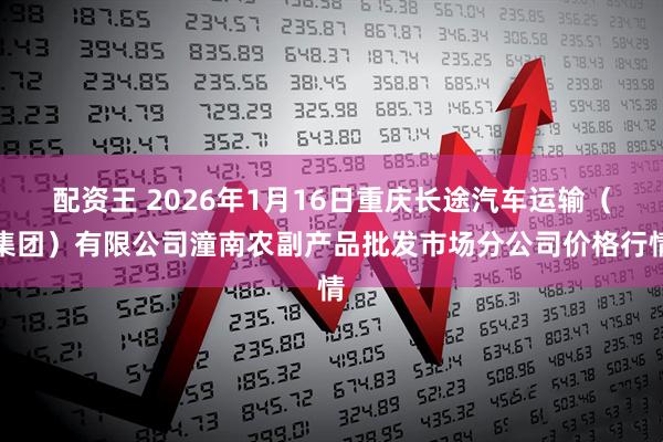 配资王 2026年1月16日重庆长途汽车运输（集团）有限公司潼南农副产品批发市场分公司价格行情