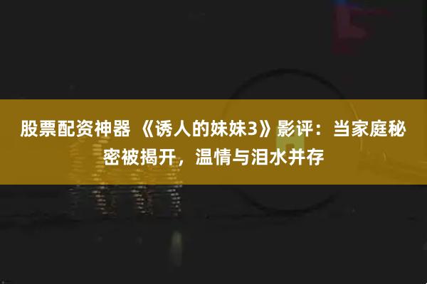 股票配资神器 《诱人的妹妹3》影评：当家庭秘密被揭开，温情与泪水并存