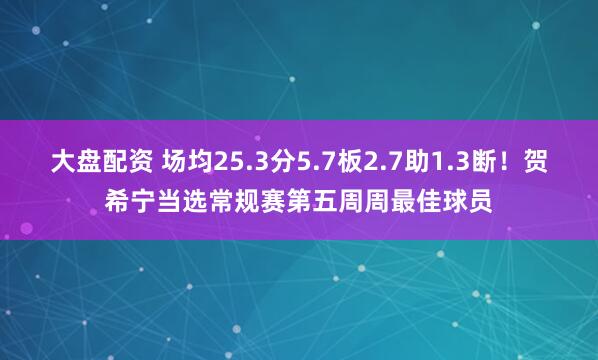 大盘配资 场均25.3分5.7板2.7助1.3断！贺希宁当选常规赛第五周周最佳球员