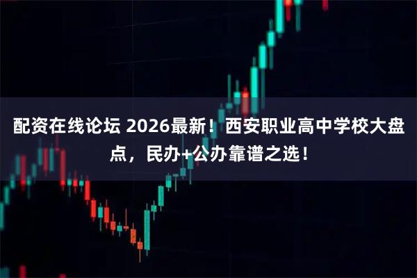 配资在线论坛 2026最新！西安职业高中学校大盘点，民办+公办靠谱之选！