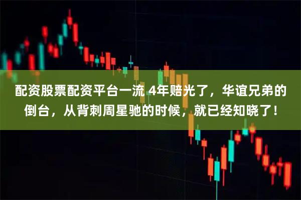 配资股票配资平台一流 4年赔光了,华谊兄弟的倒台,从背刺周星驰的时候,就已经知晓了!