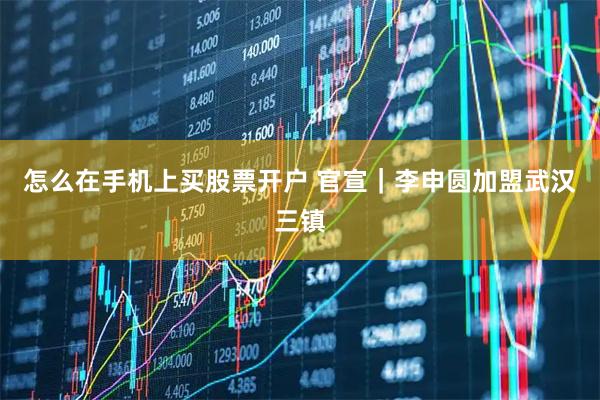 怎么在手机上买股票开户 官宣｜李申圆加盟武汉三镇