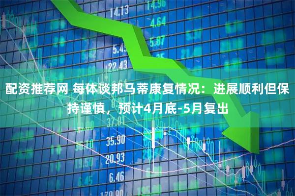 配资推荐网 每体谈邦马蒂康复情况：进展顺利但保持谨慎，预计4月底-5月复出