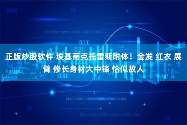 正版炒股软件 埃基蒂克托雷斯附体！金发 红衣 展臂 修长身材大中锋 恰似故人