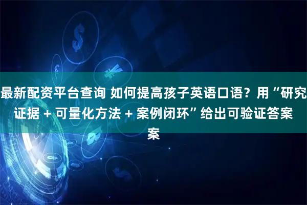 最新配资平台查询 如何提高孩子英语口语？用“研究证据 + 可量化方法 + 案例闭环”给出可验证答案