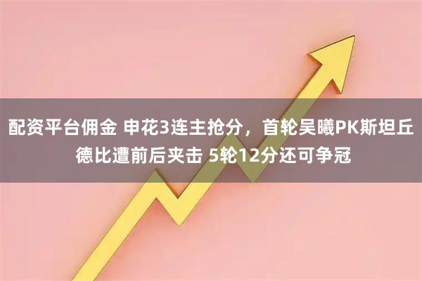 配资平台佣金 申花3连主抢分，首轮吴曦PK斯坦丘 德比遭前后夹击 5轮12分还可争冠