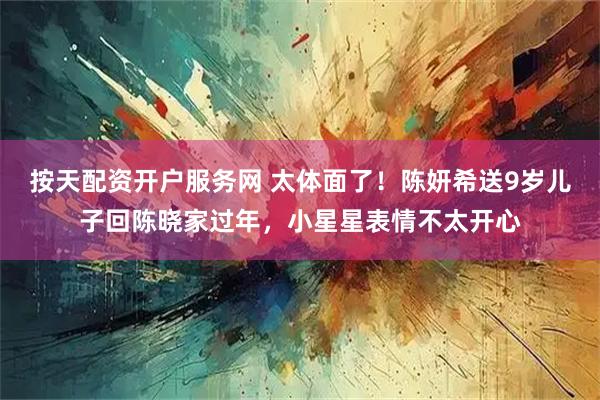 按天配资开户服务网 太体面了！陈妍希送9岁儿子回陈晓家过年，小星星表情不太开心