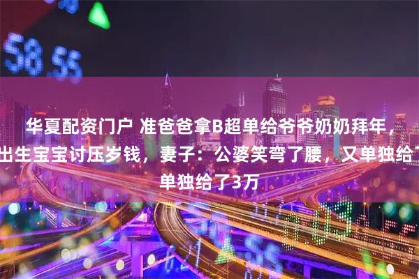 华夏配资门户 准爸爸拿B超单给爷爷奶奶拜年，替未出生宝宝讨压岁钱，妻子：公婆笑弯了腰，又单独给了3万