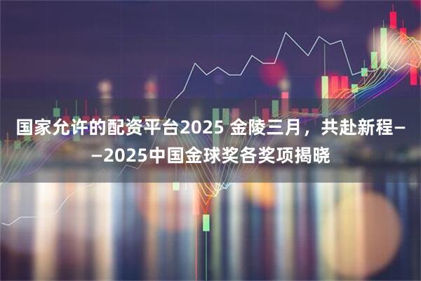 国家允许的配资平台2025 金陵三月，共赴新程——2025中国金球奖各奖项揭晓
