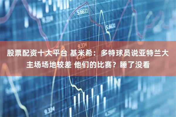 股票配资十大平台 基米希:多特球员说亚特兰大主场场地较差 他们的比赛?睡了没看