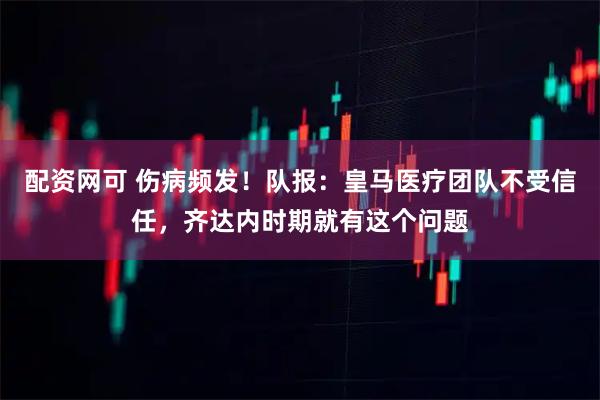 配资网可 伤病频发！队报：皇马医疗团队不受信任，齐达内时期就有这个问题