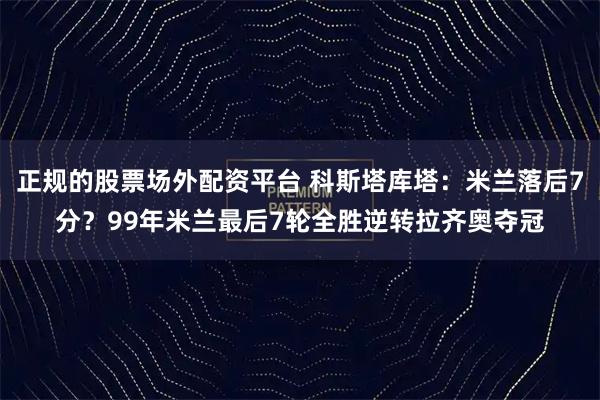 正规的股票场外配资平台 科斯塔库塔：米兰落后7分？99年米兰最后7轮全胜逆转拉齐奥夺冠