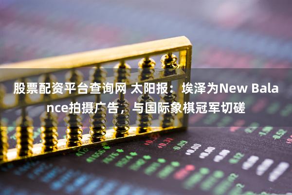 股票配资平台查询网 太阳报:埃泽为New Balance拍摄广告,与国际象棋冠军切磋