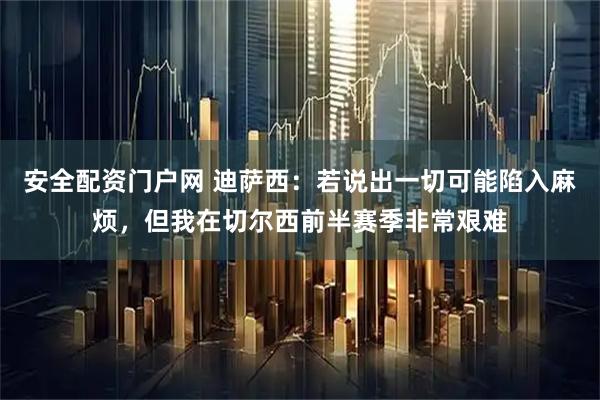 安全配资门户网 迪萨西：若说出一切可能陷入麻烦，但我在切尔西前半赛季非常艰难