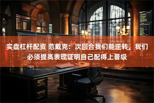实盘杠杆配资 范戴克：次回合我们能逆转，我们必须提高表现证明自己配得上晋级