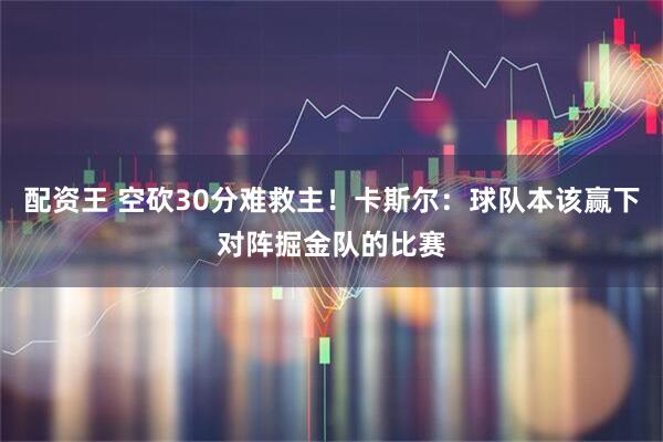 配资王 空砍30分难救主！卡斯尔：球队本该赢下对阵掘金队的比赛