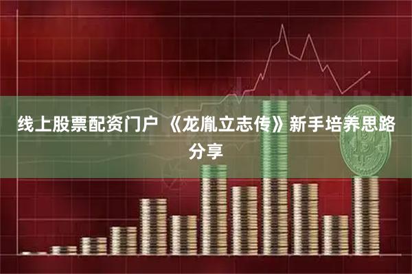 线上股票配资门户 《龙胤立志传》新手培养思路分享
