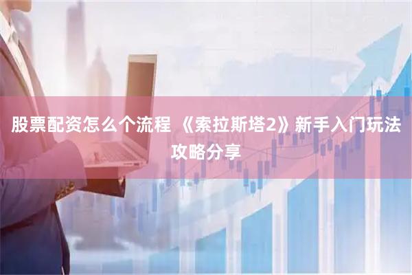 股票配资怎么个流程 《索拉斯塔2》新手入门玩法攻略分享