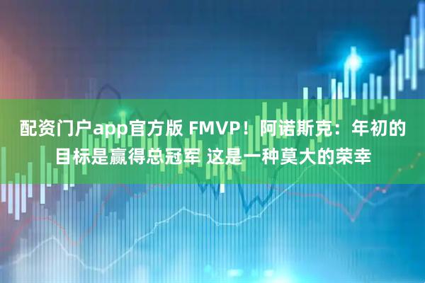 配资门户app官方版 FMVP！阿诺斯克：年初的目标是赢得总冠军 这是一种莫大的荣幸