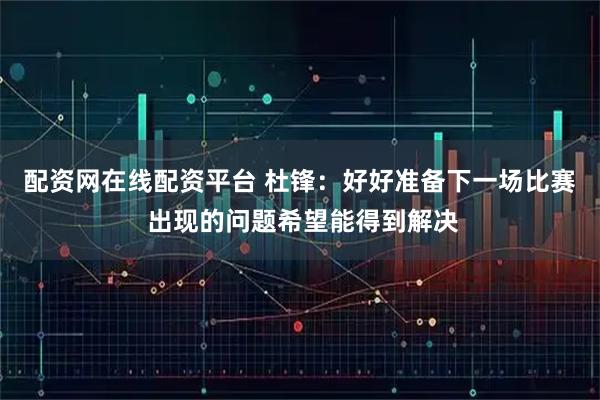 配资网在线配资平台 杜锋：好好准备下一场比赛 出现的问题希望能得到解决