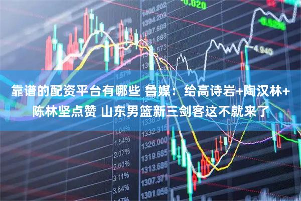 靠谱的配资平台有哪些 鲁媒：给高诗岩+陶汉林+陈林坚点赞 山东男篮新三剑客这不就来了