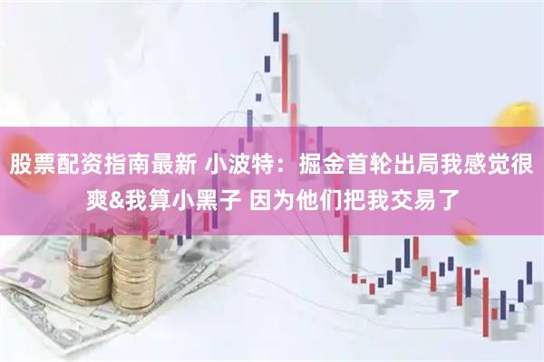 股票配资指南最新 小波特：掘金首轮出局我感觉很爽&我算小黑子 因为他们把我交易了