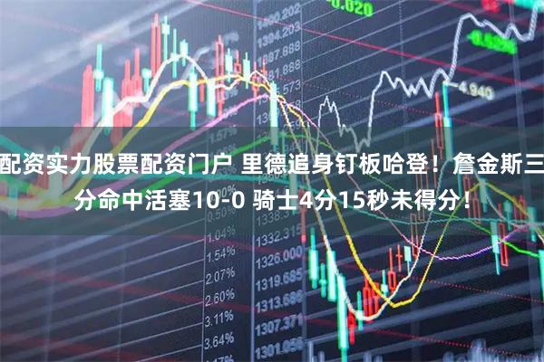 配资实力股票配资门户 里德追身钉板哈登！詹金斯三分命中活塞10-0 骑士4分15秒未得分！