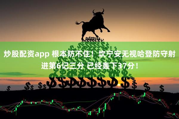炒股配资app 根本防不住！坎宁安无视哈登防守射进第6记三分 已经轰下37分！
